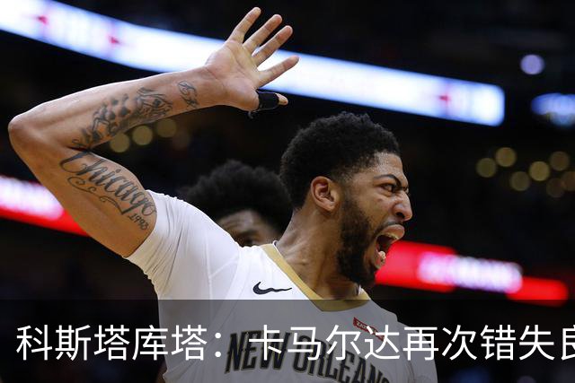 科斯塔库塔：卡马尔达再次错失良机，想找回信心需要进球